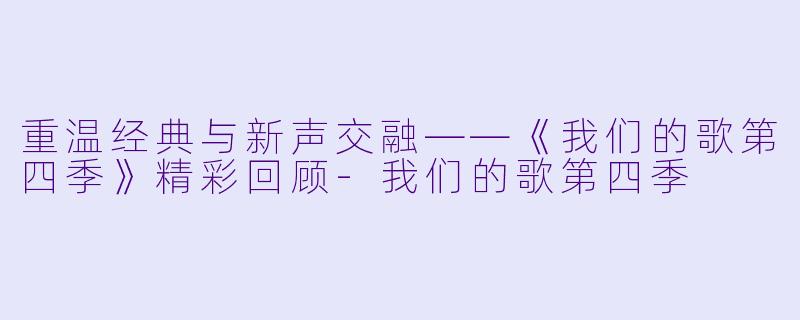 重温经典与新声交融——《我们的歌第四季》精彩回顾-我们的歌第四季