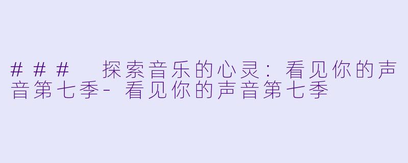 ### 探索音乐的心灵：看见你的声音第七季-看见你的声音第七季