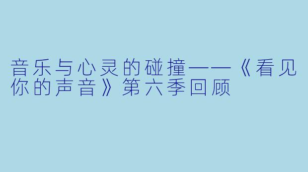 音乐与心灵的碰撞——《看见你的声音》第六季回顾