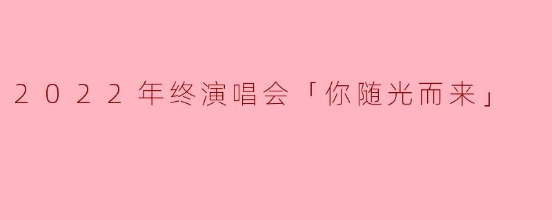 2022年终演唱会「你随光而来」的主题和亮点是什么?****