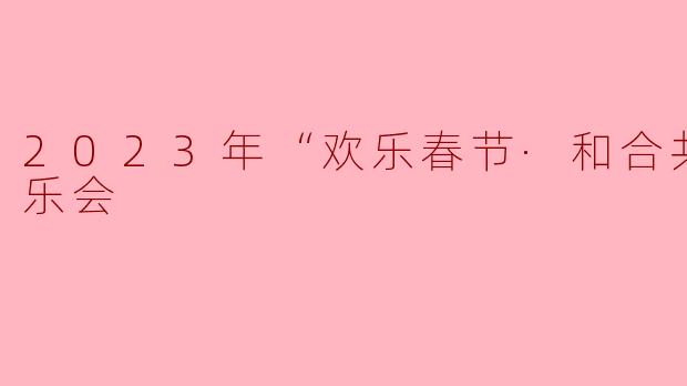 2023年“欢乐春节·和合共生”音乐会有什么特别的主题和亮点?**