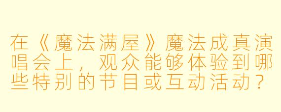 在《魔法满屋》魔法成真演唱会上,观众能够体验到哪些特别的节目或互动活动?****