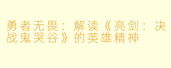 勇者无畏：解读《亮剑：决战鬼哭谷》的英雄精神
