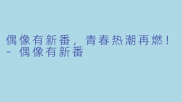 偶像有新番,青春热潮再燃!