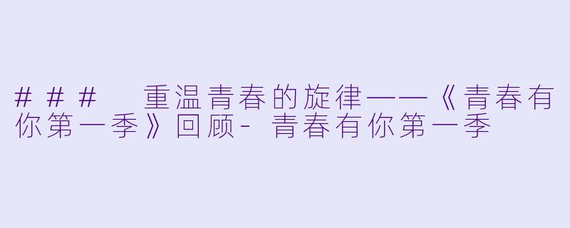 ### 重温青春的旋律——《青春有你第一季》回顾-青春有你第一季