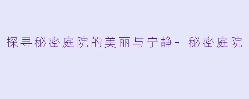探寻秘密庭院的美丽与宁静-秘密庭院