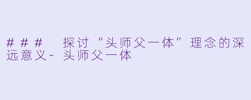 ### 探讨“头师父一体”理念的深远意义-头师父一体