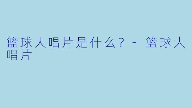 篮球大唱片是什么？