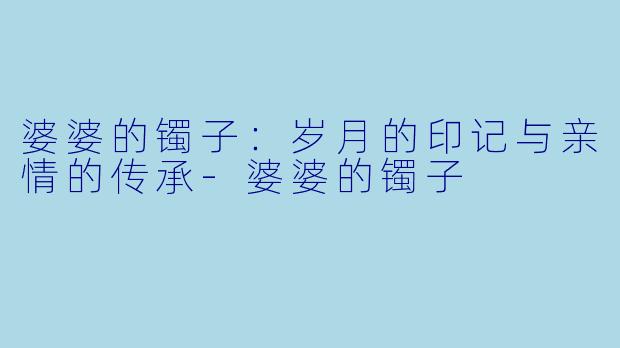 婆婆的镯子：岁月的印记与亲情的传承-婆婆的镯子