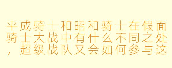 平成骑士和昭和骑士在假面骑士大战中有什么不同之处,超级战队又会如何参与这场对决?****