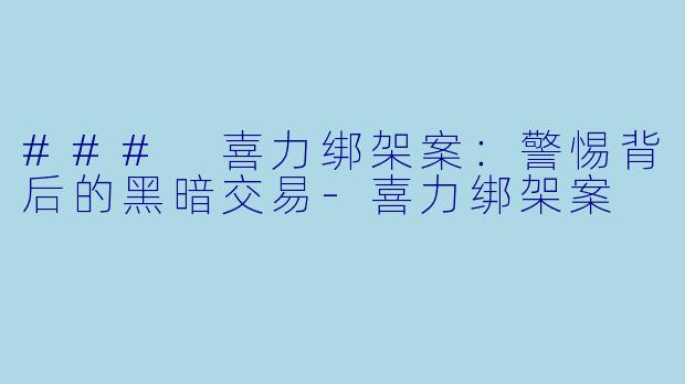 ### 喜力绑架案:警惕背后的黑暗交易