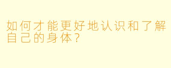 如何才能更好地认识和了解自己的身体？  