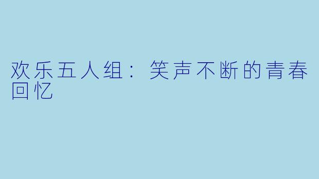 欢乐五人组：笑声不断的青春回忆