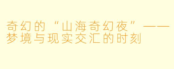 奇幻的“山海奇幻夜”——梦境与现实交汇的时刻