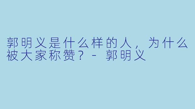 郭明义是什么样的人，为什么被大家称赞？