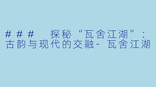 ### 探秘“瓦舍江湖”：古韵与现代的交融-瓦舍江湖