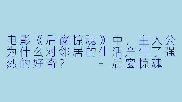 电影《后窗惊魂》中,主人公为什么对邻居的生活产生了强烈的好奇?