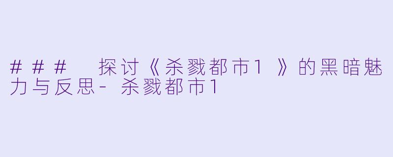 ### 探讨《杀戮都市1》的黑暗魅力与反思-杀戮都市1