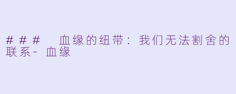 ### 血缘的纽带：我们无法割舍的联系-血缘