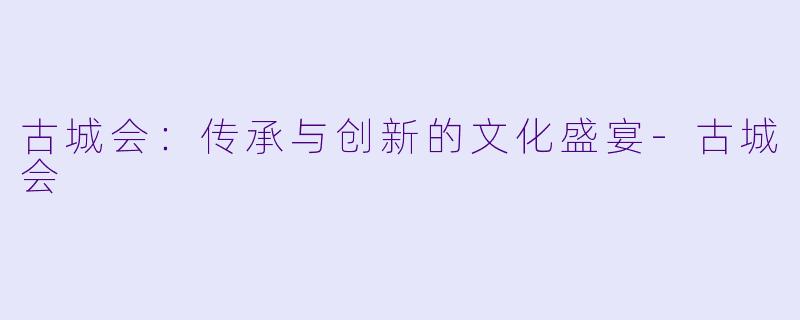 古城会:传承与创新的文化盛宴