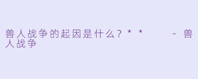 兽人战争的起因是什么？**  -兽人战争