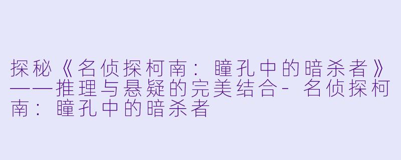 探秘《名侦探柯南：瞳孔中的暗杀者》——推理与悬疑的完美结合-名侦探柯南：瞳孔中的暗杀者