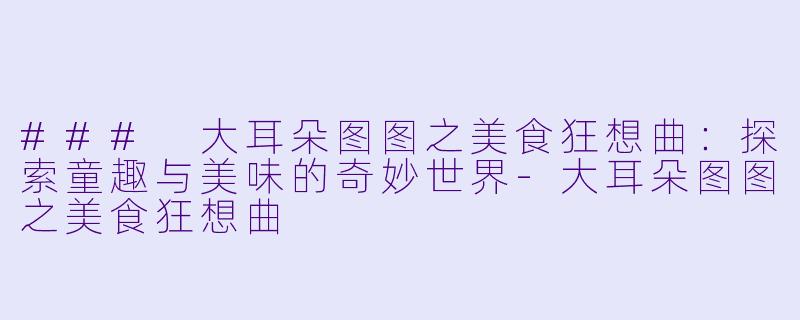 ### 大耳朵图图之美食狂想曲：探索童趣与美味的奇妙世界-大耳朵图图之美食狂想曲