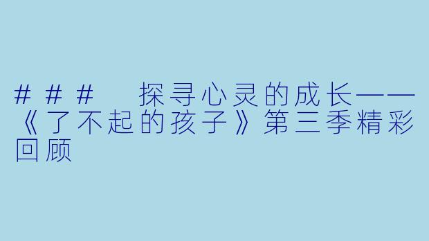 ### 探寻心灵的成长——《了不起的孩子》第三季精彩回顾