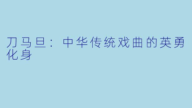 刀马旦：中华传统戏曲的英勇化身