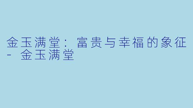 金玉满堂：富贵与幸福的象征-金玉满堂