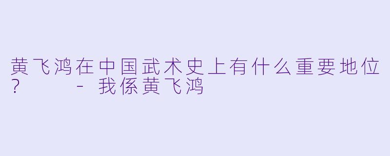 黄飞鸿在中国武术史上有什么重要地位？  