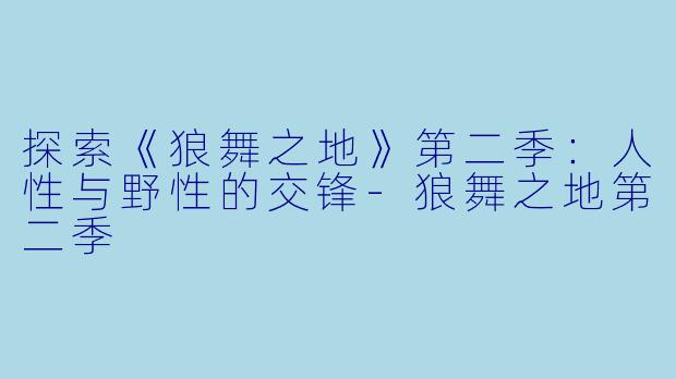 探索《狼舞之地》第二季：人性与野性的交锋-狼舞之地第二季