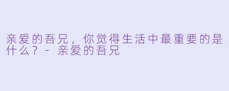 亲爱的吾兄，你觉得生活中最重要的是什么？