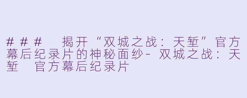 ### 揭开“双城之战：天堑”官方幕后纪录片的神秘面纱-双城之战：天堑 官方幕后纪录片
