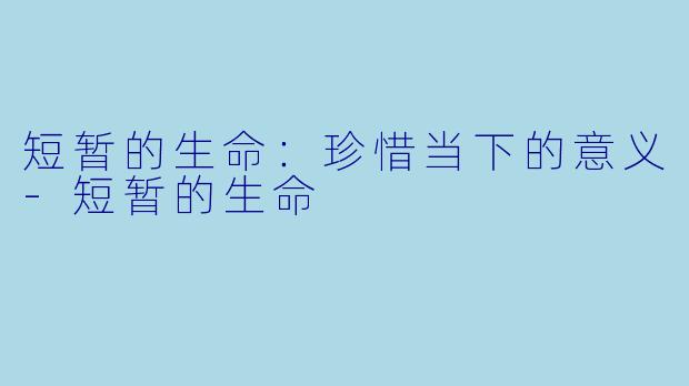 短暂的生命：珍惜当下的意义-短暂的生命