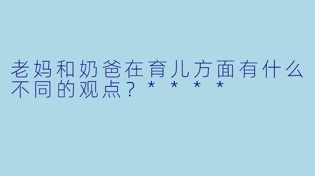 老妈和奶爸在育儿方面有什么不同的观点？****