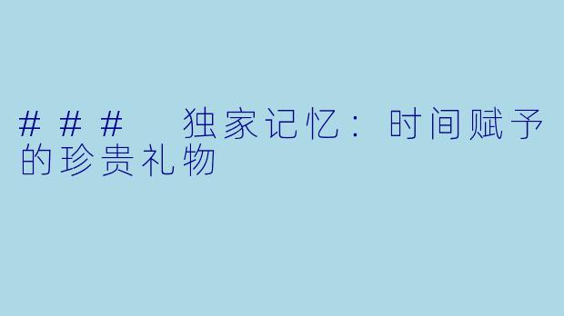 ### 独家记忆:时间赋予的珍贵礼物
