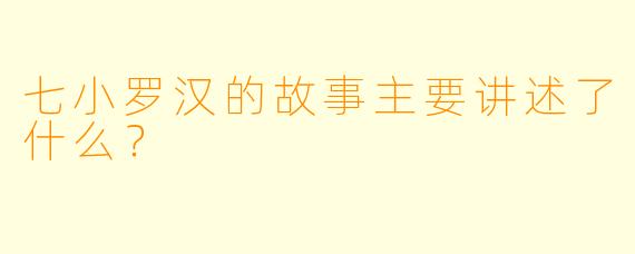 七小罗汉的故事主要讲述了什么？