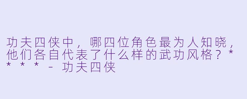 功夫四侠中,哪四位角色最为人知晓,他们各自代表了什么样的武功风格?****