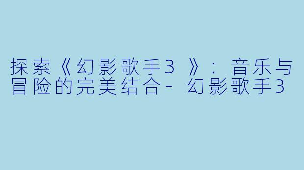 探索《幻影歌手3》：音乐与冒险的完美结合-幻影歌手3