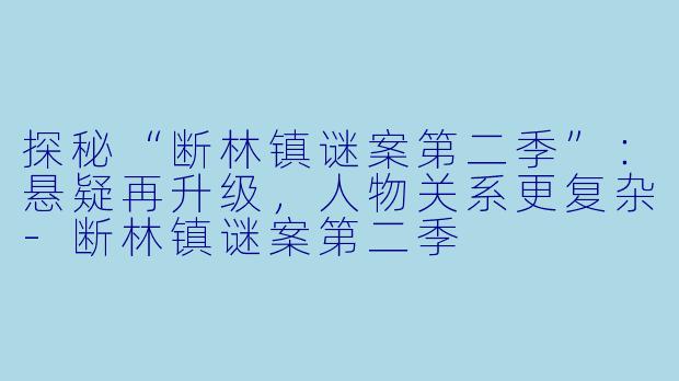 探秘“断林镇谜案第二季”：悬疑再升级，人物关系更复杂-断林镇谜案第二季