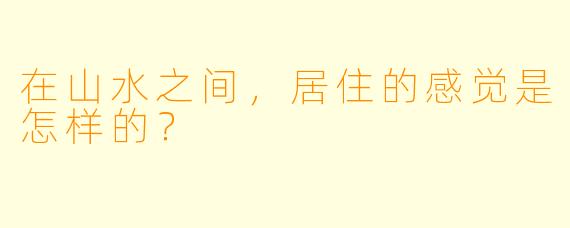 在山水之间，居住的感觉是怎样的？