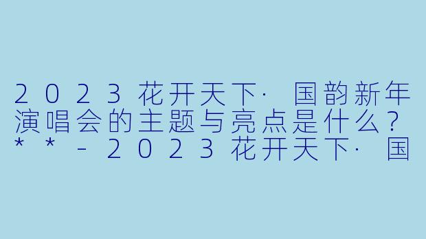 2023花开天下·国韵新年演唱会的主题与亮点是什么?**