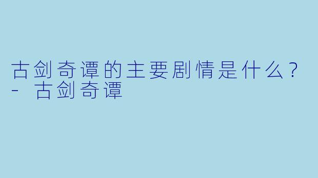 古剑奇谭的主要剧情是什么?