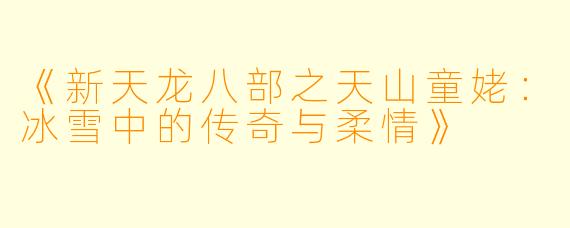 《新天龙八部之天山童姥：冰雪中的传奇与柔情》