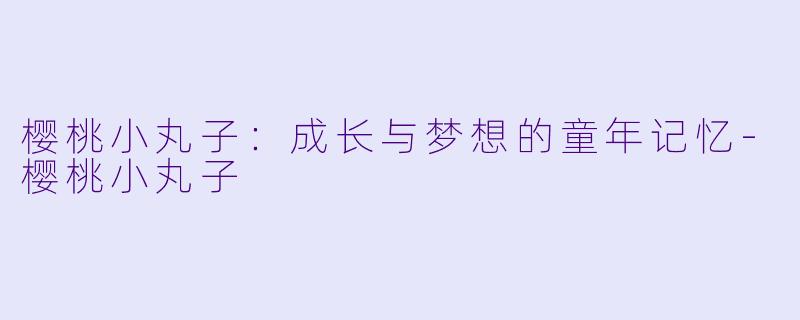 樱桃小丸子：成长与梦想的童年记忆-樱桃小丸子