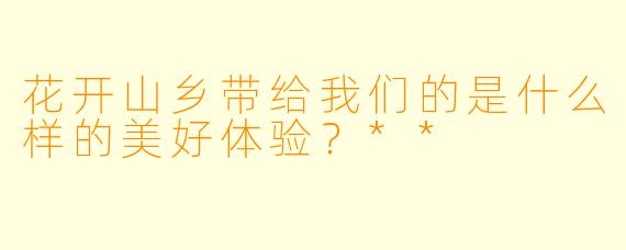 花开山乡带给我们的是什么样的美好体验？**
