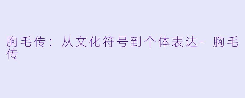 胸毛传：从文化符号到个体表达-胸毛传