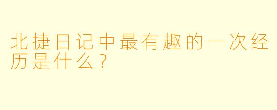 北捷日记中最有趣的一次经历是什么?