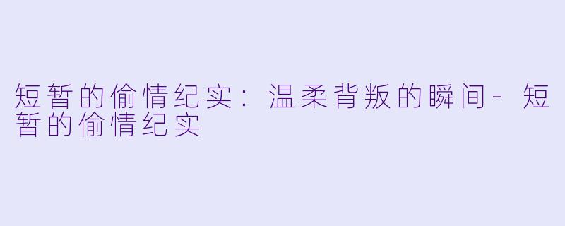 短暂的偷情纪实:温柔背叛的瞬间
